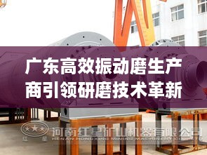 广东高效振动磨生产商引领研磨技术革新风潮