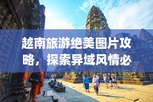 越南旅游绝美图片攻略，探索异域风情必览！