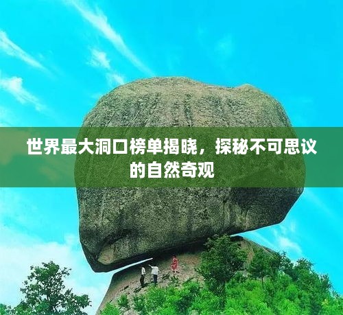 世界最大洞口榜单揭晓，探秘不可思议的自然奇观