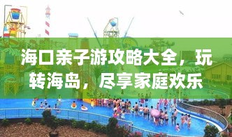 海口亲子游攻略大全，玩转海岛，尽享家庭欢乐时光！
