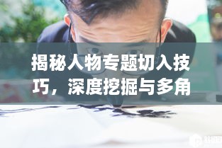 揭秘人物专题切入技巧，深度挖掘与多角度展现人物风采！
