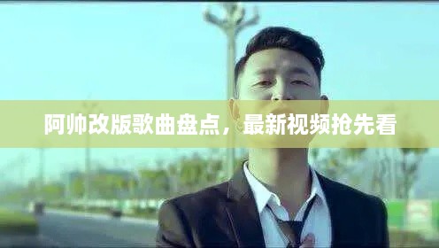 阿帅改版歌曲盘点，最新视频抢先看