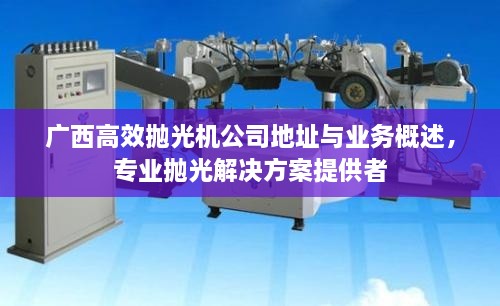 广西高效抛光机公司地址与业务概述，专业抛光解决方案提供者