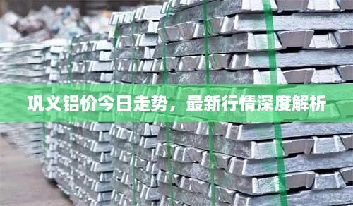 巩义铝价今日走势，最新行情深度解析