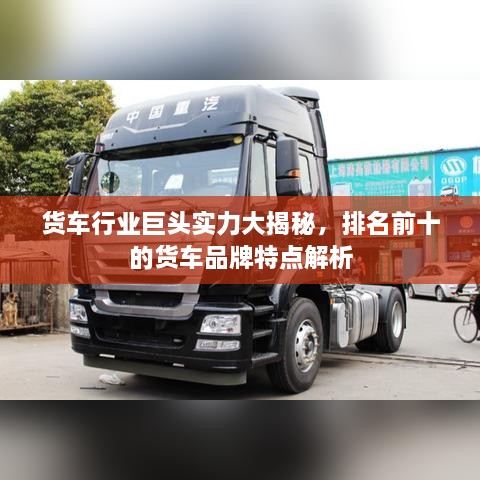 货车行业巨头实力大揭秘，排名前十的货车品牌特点解析