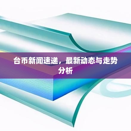 台币新闻速递，最新动态与走势分析