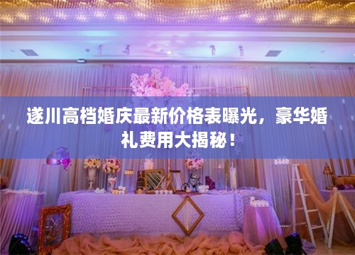 遂川高档婚庆最新价格表曝光，豪华婚礼费用大揭秘！