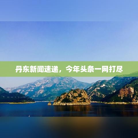 丹东新闻速递，今年头条一网打尽