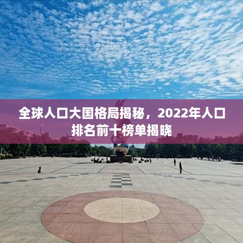 全球人口大国格局揭秘，2022年人口排名前十榜单揭晓