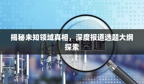 揭秘未知领域真相，深度报道选题大纲探索