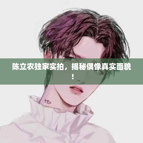 陈立农独家实拍，揭秘偶像真实面貌！