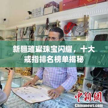 新疆璀璨珠宝闪耀，十大戒指排名榜单揭秘