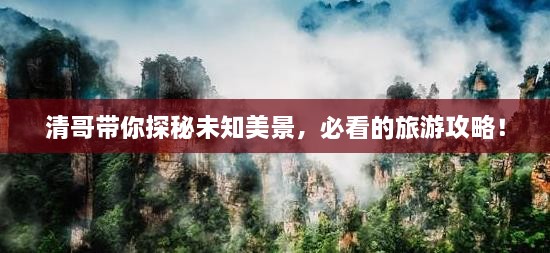 清哥带你探秘未知美景，必看的旅游攻略！
