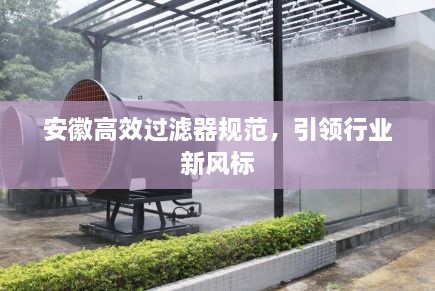 安徽高效过滤器规范，引领行业新风标