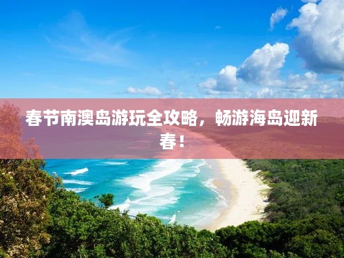 春节南澳岛游玩全攻略，畅游海岛迎新春！