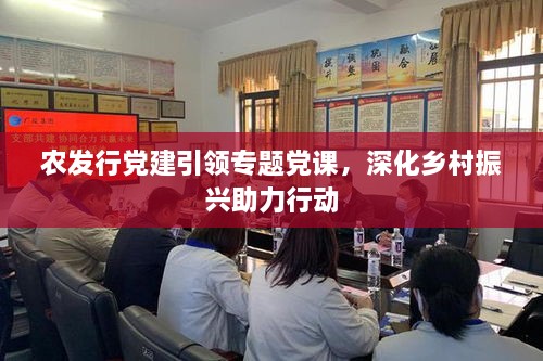 农发行党建引领专题党课，深化乡村振兴助力行动