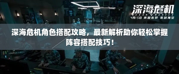 深海危机角色搭配攻略，最新解析助你轻松掌握阵容搭配技巧！