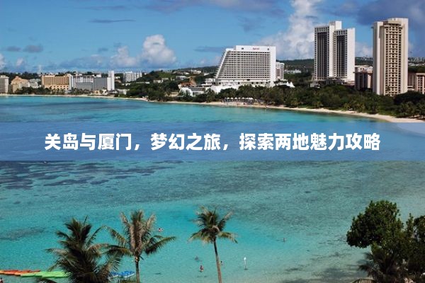 关岛与厦门，梦幻之旅，探索两地魅力攻略