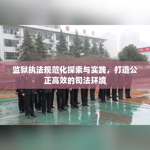 监狱执法规范化探索与实践，打造公正高效的司法环境