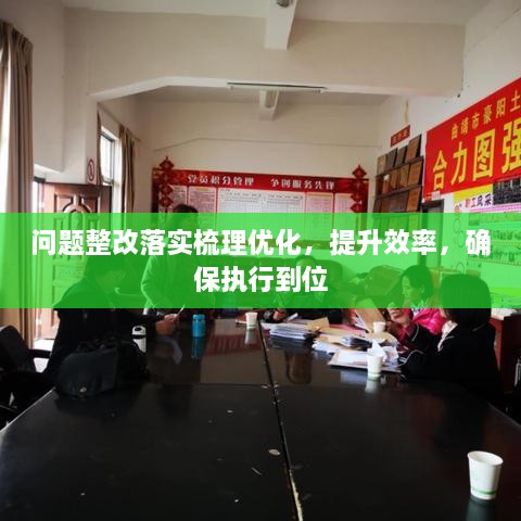 问题整改落实梳理优化，提升效率，确保执行到位