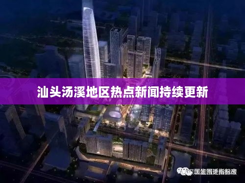 汕头汤溪地区热点新闻持续更新