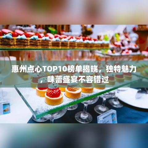 惠州点心TOP10榜单揭晓，独特魅力，味蕾盛宴不容错过