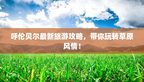 呼伦贝尔最新旅游攻略，带你玩转草原风情！