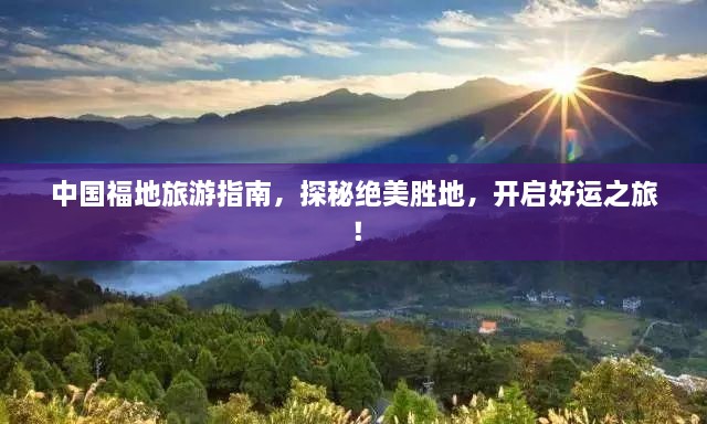 中国福地旅游指南，探秘绝美胜地，开启好运之旅！