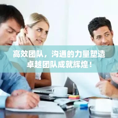 高效团队，沟通的力量塑造卓越团队成就辉煌！