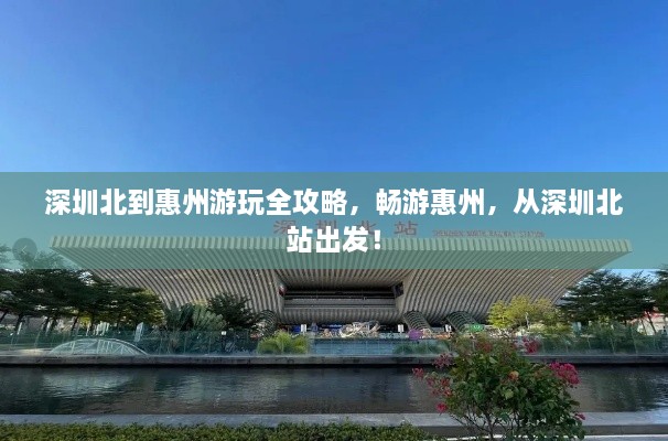 深圳北到惠州游玩全攻略，畅游惠州，从深圳北站出发！