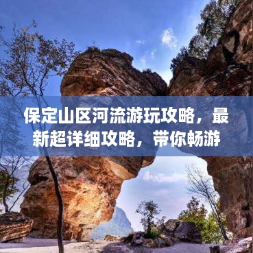 保定山区河流游玩攻略，最新超详细攻略，带你畅游自然秘境！