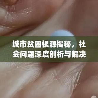 城市贫困根源揭秘，社会问题深度剖析与解决之道探寻