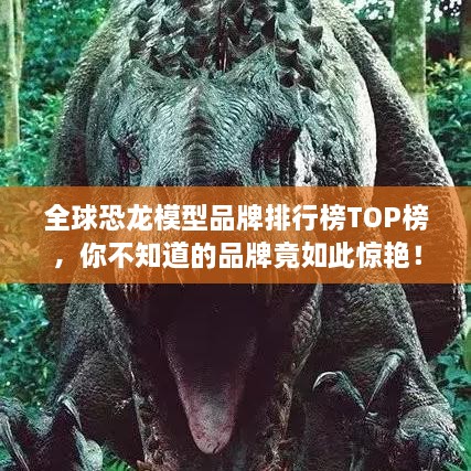 全球恐龙模型品牌排行榜TOP榜，你不知道的品牌竟如此惊艳！