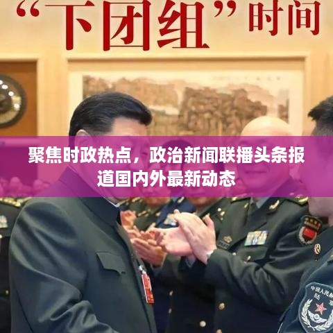 聚焦时政热点，政治新闻联播头条报道国内外最新动态