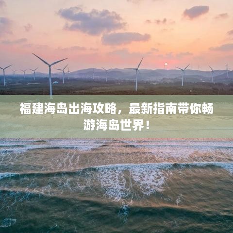 福建海岛出海攻略，最新指南带你畅游海岛世界！