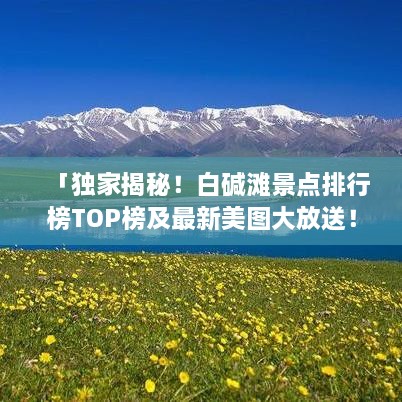 「独家揭秘！白碱滩景点排行榜TOP榜及最新美图大放送！」