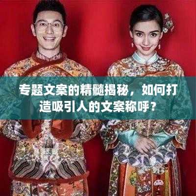 专题文案的精髓揭秘，如何打造吸引人的文案称呼？