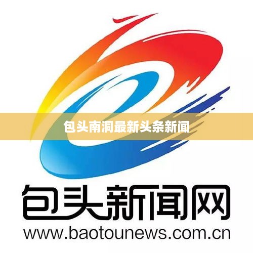 包头南洞最新头条新闻