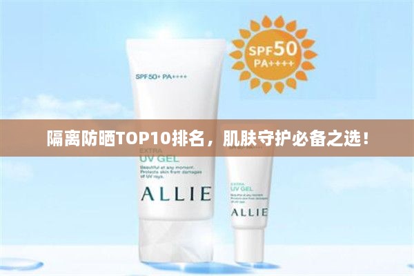 隔离防晒TOP10排名，肌肤守护必备之选！