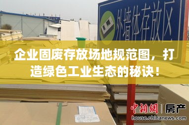 企业固废存放场地规范图，打造绿色工业生态的秘诀！