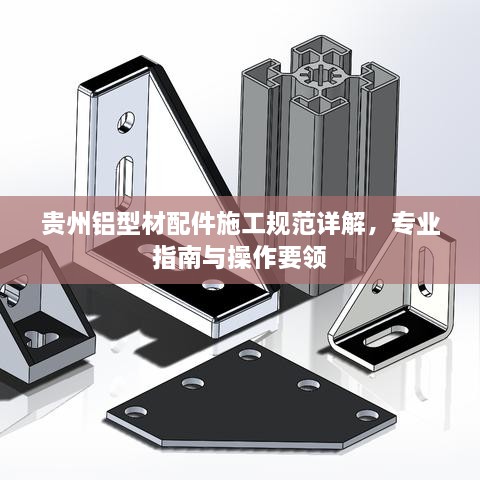 贵州铝型材配件施工规范详解，专业指南与操作要领