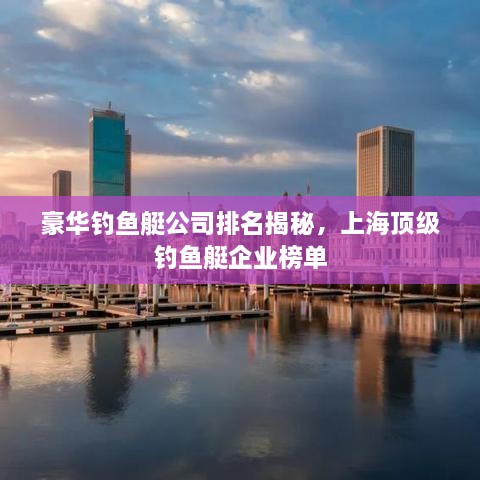 豪华钓鱼艇公司排名揭秘，上海顶级钓鱼艇企业榜单