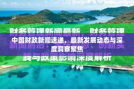 中国财政新闻速递，最新发展动态与深度洞察聚焦