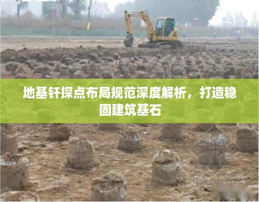 地基钎探点布局规范深度解析，打造稳固建筑基石