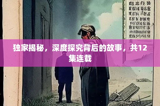 独家揭秘，深度探究背后的故事，共12集连载