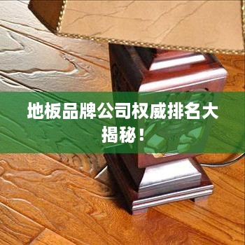 地板品牌公司权威排名大揭秘！