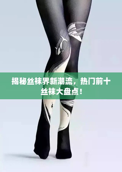 揭秘丝袜界新潮流，热门前十丝袜大盘点！