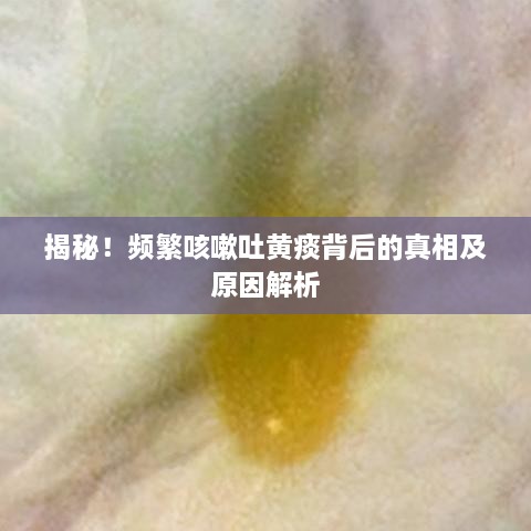 揭秘！频繁咳嗽吐黄痰背后的真相及原因解析
