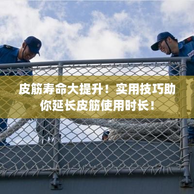 皮筋寿命大提升！实用技巧助你延长皮筋使用时长！