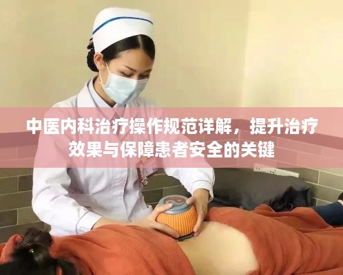中医内科治疗操作规范详解，提升治疗效果与保障患者安全的关键
